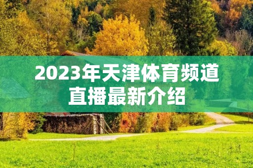 2023年天津体育频道直播最新介绍 2023年天津体育频道直播最新介绍