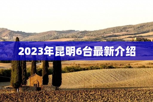 2023年昆明6台最新介绍