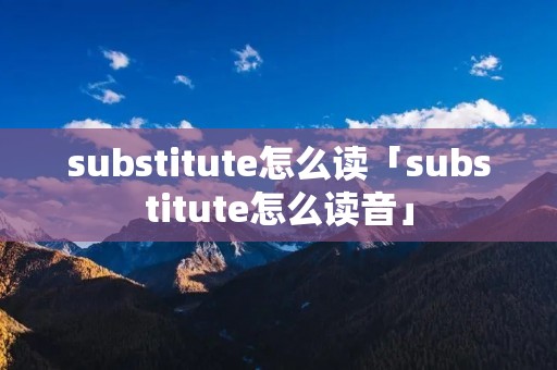substitute怎么读「substitute怎么读音」 substitute怎么读「substitute怎么读音」