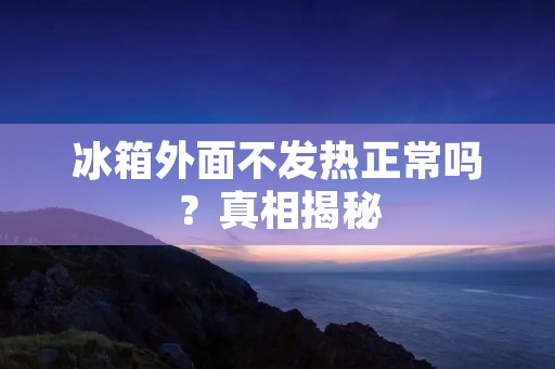 冰箱外面不发热正常吗?真相揭秘