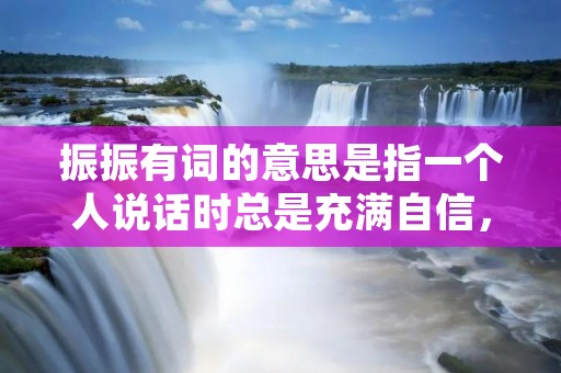 振振有词的意思是指一个人说话时总是充满自信，但实际上却没有什么实质性的内容。这种人通常会通过夸大其词、无中生有、玩弄文字游戏等手段来掩盖自己的无知和不足。这种现象在日常生活中非常常见，我们需要警惕这种人，以免被他们的花言巧语所迷惑。