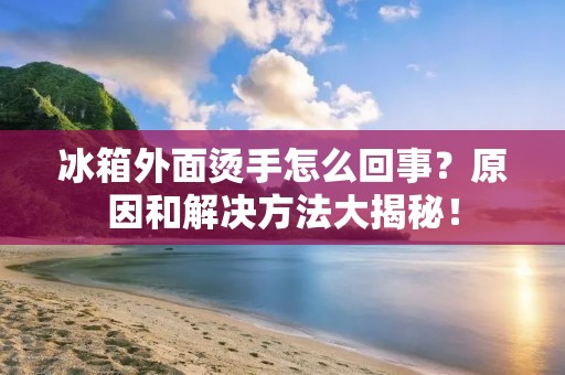 冰箱外面烫手怎么回事?原因和解决方法大揭秘! 冰箱外面烫手怎么回事?原因和解决方法大揭秘!