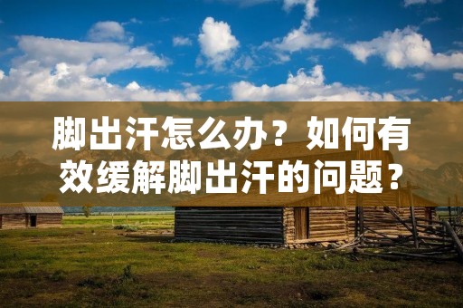 脚出汗怎么办?如何有效缓解脚出汗的问题?这是许多人都非常关心的话题。脚出汗不仅会使人感到不舒适,还会引起脚臭、脚气等一系列问题,影响我们的生活和工作。本文将为大家介绍一些缓解脚出汗的方法,希望能够帮助大家解决这一困扰。 脚出汗怎么办?如何有效缓解脚出汗的问题?这是许多人都非常关心的话题。脚出汗不仅会使人感到不舒适,还会引起脚臭、脚气等一系列问题,影响我们的生活和工作。本文将为大家介绍一些缓解脚出汗的方法,希望能够帮助大家解决这一困扰。