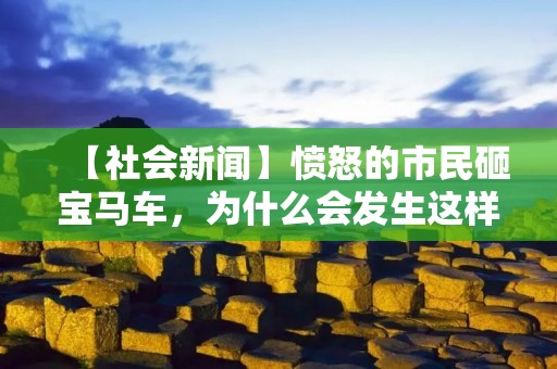 【社会新闻】愤怒的市民砸宝马车,为什么会发生这样的事情? 【社会新闻】愤怒的市民砸宝马车,为什么会发生这样的事情?