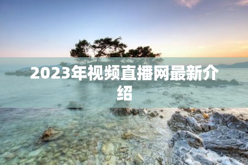 2023年视频直播网最新介绍 2023年视频直播网最新介绍