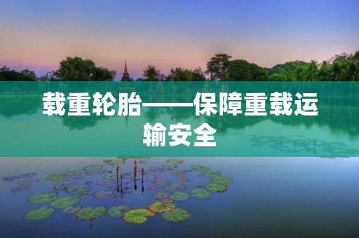 载重轮胎——保障重载运输安全 载重轮胎——保障重载运输安全