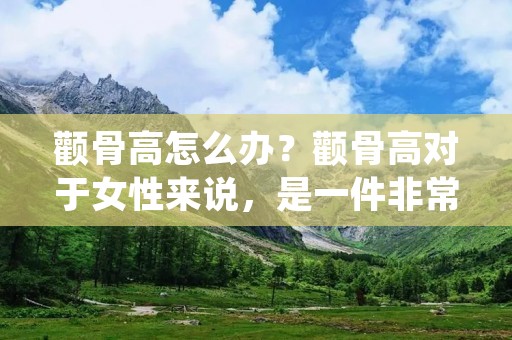 颧骨高怎么办？颧骨高对于女性来说，是一件非常让人困扰的事情。颧骨高不仅会让女性的脸部线条显得粗糙，而且还会让女性的五官显得不协调。那么，颧骨高怎么办呢？接下来，我们将为大家详细介绍颧骨高的处理方法。