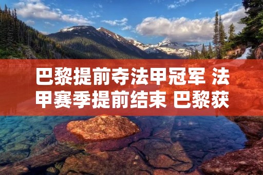 巴黎提前夺法甲冠军 法甲赛季提前结束 巴黎获得冠军 巴黎提前夺法甲冠军 法甲赛季提前结束 巴黎获得冠军