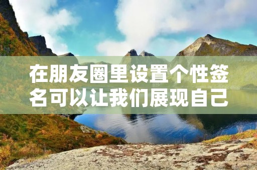 在朋友圈里设置个性签名可以让我们展现自己的个性和态度。但是,很多人在设置个性签名时却不知道如何换行,导致签名过长或者不易阅读。下面,我将介绍一些方法来帮助大家解决这个问题。