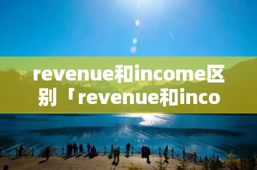 revenue和income区别「revenue和income区别 会计」 revenue和income区别「revenue和income区别 会计」