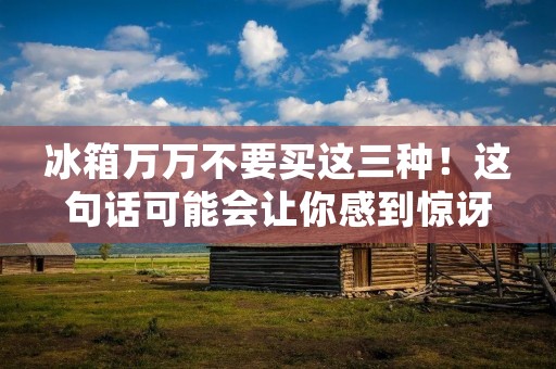 冰箱万万不要买这三种！这句话可能会让你感到惊讶，但是这是真的。虽然冰箱是我们家庭中必不可少的电器之一，但是如果你不选对型号，你可能会后悔。今天，我们将会探讨三种冰箱，它们看似是很好的选择，但是实际上却有很多问题。