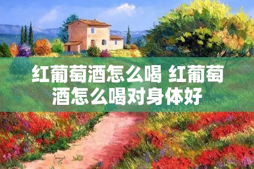 红葡萄酒怎么喝 红葡萄酒怎么喝对身体好 红葡萄酒怎么喝 红葡萄酒怎么喝对身体好
