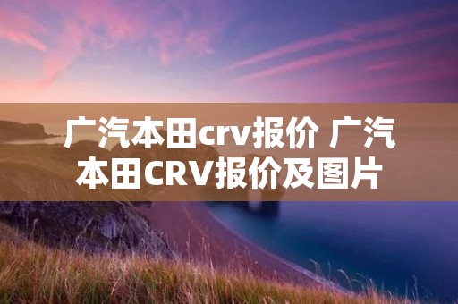 广汽本田crv报价 广汽本田CRV报价及图片