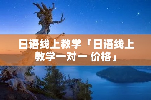 日语线上教学「日语线上教学一对一 价格」