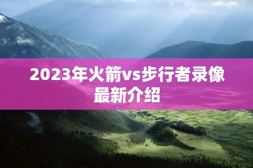 2023年火箭vs步行者录像最新介绍
