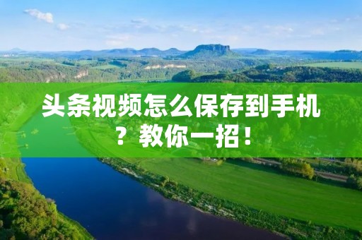 头条视频怎么保存到手机?教你一招!