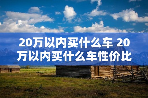 20万以内买什么车 20万以内买什么车性价比最高