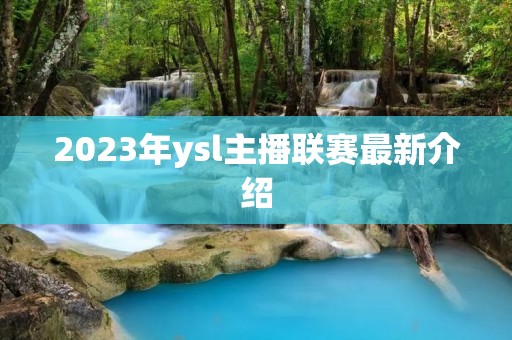 2023年ysl主播联赛最新介绍 2023年ysl主播联赛最新介绍