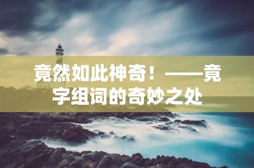 竟然如此神奇!——竟字组词的奇妙之处 竟然如此神奇!——竟字组词的奇妙之处