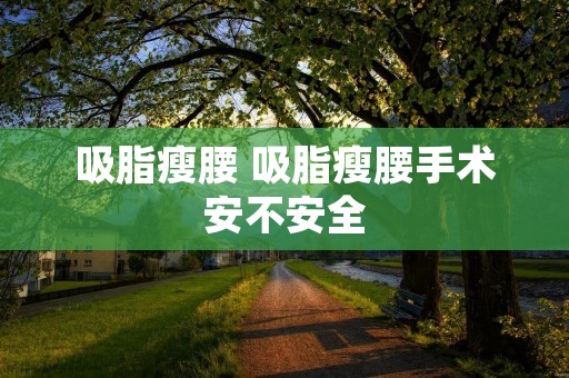 吸脂瘦腰 吸脂瘦腰手术安不安全