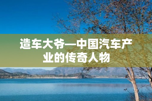 造车大爷—中国汽车产业的传奇人物