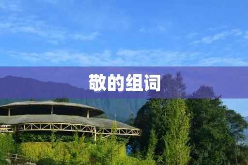 敬的组词:尊敬、敬畏、敬重、敬礼、敬爱、敬祖、敬老、敬事、敬业、敬信、敬意、敬慕、敬仰、敬神、敬虔、敬天、敬人、敬祷、敬献、敬奉、敬拜、敬烈、敬献、敬陈、敬奏、敬忠、敬纪、敬劝、敬谏、敬悔、敬请、敬承、敬告、敬遵、敬奉、敬词、敬拜、敬礼、敬畏、敬受、敬翼、敬礼、敬仰、敬祷、敬献、敬奉、敬陈、敬奏 敬的组词:尊敬、敬畏、敬重、敬礼、敬爱、敬祖、敬老、敬事、敬业、敬信、敬意、敬慕、敬仰、敬神、敬虔、敬天、敬人、敬祷、敬献、敬奉、敬拜、敬烈、敬献、敬陈、敬奏、敬忠、敬纪、敬劝、敬谏、敬悔、敬请、敬承、敬告、敬遵、敬奉、敬词、敬拜、敬礼、敬畏、敬受、敬翼、敬礼、敬仰、敬祷、敬献、敬奉、敬陈、敬奏