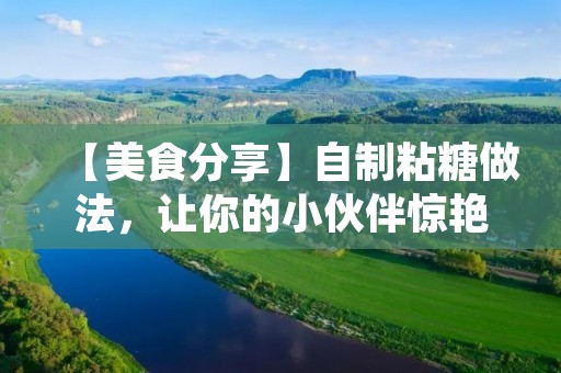 【美食分享】自制粘糖做法,让你的小伙伴惊艳不已! 【美食分享】自制粘糖做法,让你的小伙伴惊艳不已!