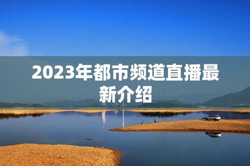 2023年都市频道直播最新介绍 2023年都市频道直播最新介绍
