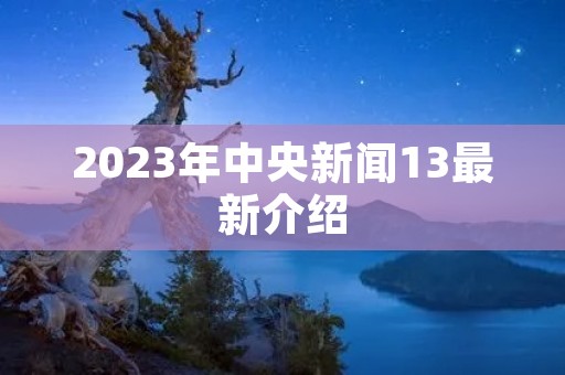2023年中央新闻13最新介绍