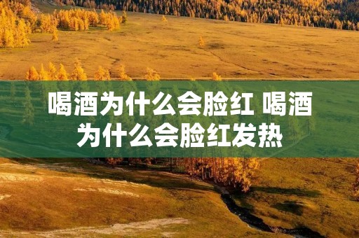 喝酒为什么会脸红 喝酒为什么会脸红发热
