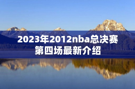 2023年2012nba总决赛第四场最新介绍