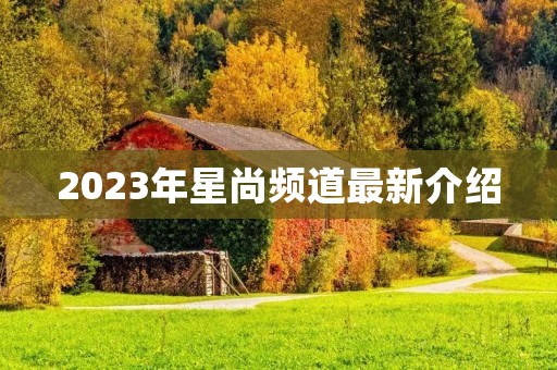 2023年星尚频道最新介绍