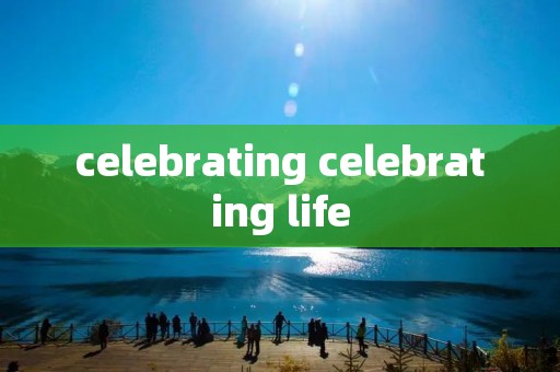 celebrating celebrating life