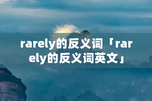 rarely的反义词「rarely的反义词英文」 rarely的反义词「rarely的反义词英文」