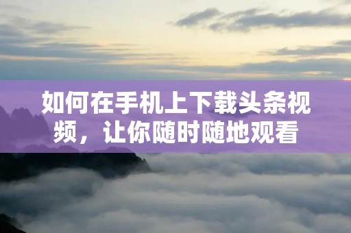 如何在手机上下载头条视频,让你随时随地观看