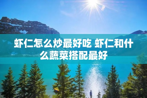虾仁怎么炒最好吃 虾仁和什么蔬菜搭配最好