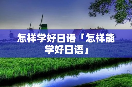 怎样学好日语「怎样能学好日语」 怎样学好日语「怎样能学好日语」