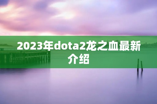 2023年dota2龙之血最新介绍 2023年dota2龙之血最新介绍