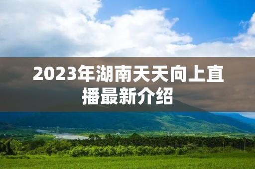 2023年湖南天天向上直播最新介绍 2023年湖南天天向上直播最新介绍