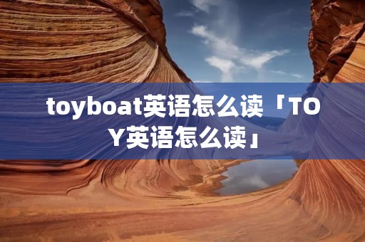 toyboat英语怎么读「TOY英语怎么读」