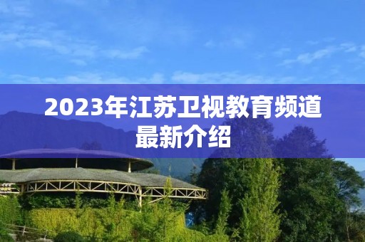 2023年江苏卫视教育频道最新介绍 2023年江苏卫视教育频道最新介绍