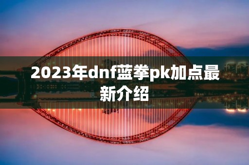 2023年dnf蓝拳pk加点最新介绍