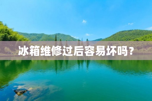 冰箱维修过后容易坏吗? 冰箱维修过后容易坏吗?