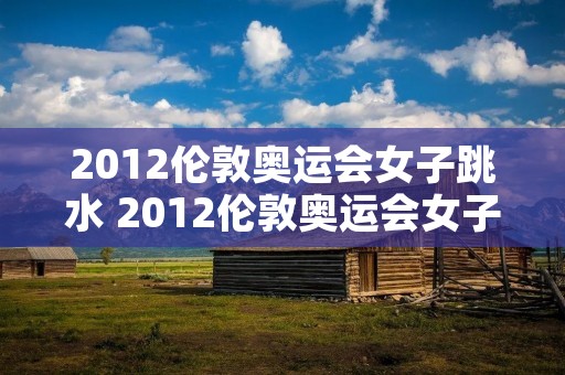 2012伦敦奥运会女子跳水 2012伦敦奥运会女子跳水比赛