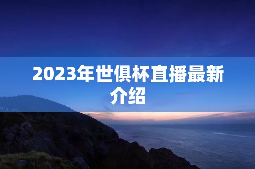 2023年世俱杯直播最新介绍 2023年世俱杯直播最新介绍