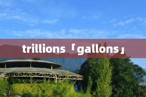 trillions「gallons」