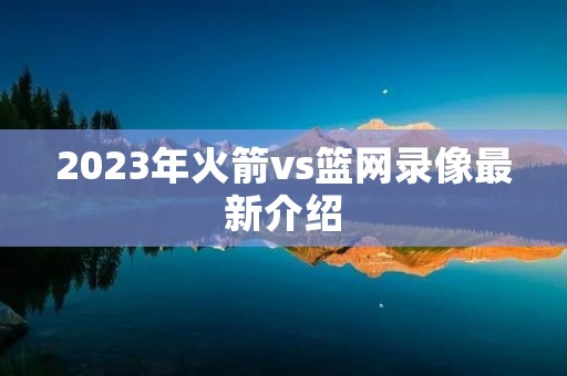 2023年火箭vs篮网录像最新介绍