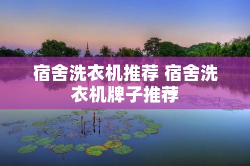 宿舍洗衣机推荐 宿舍洗衣机牌子推荐 宿舍洗衣机推荐 宿舍洗衣机牌子推荐