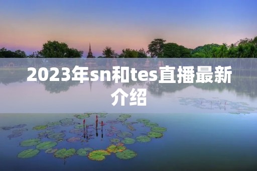 2023年sn和tes直播最新介绍