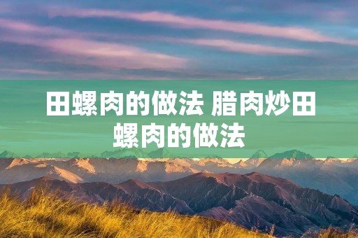 田螺肉的做法 腊肉炒田螺肉的做法